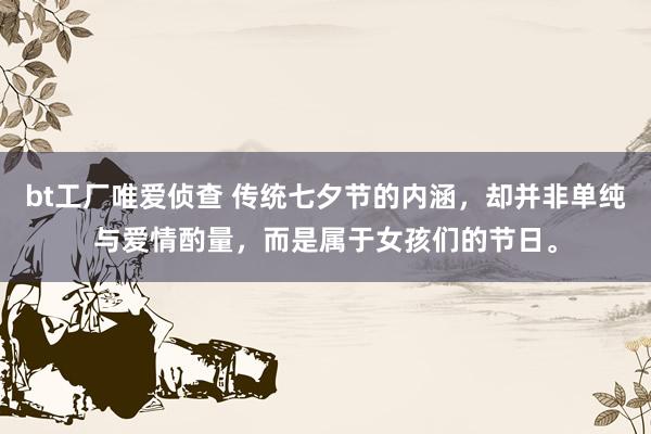 bt工厂唯爱侦查 传统七夕节的内涵，却并非单纯与爱情酌量，而是属于女孩们的节日。