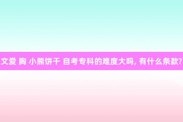文爱 胸 小熊饼干 自考专科的难度大吗， 有什么条款?