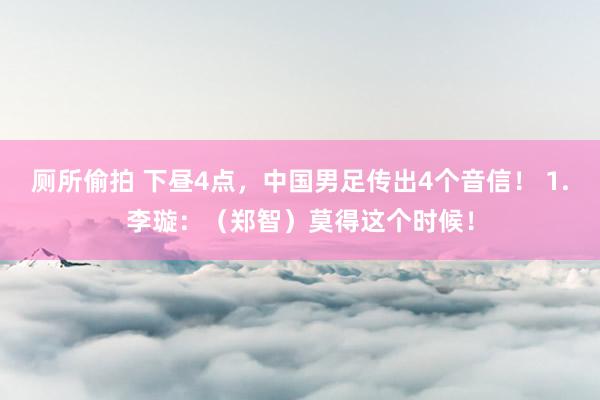 厕所偷拍 下昼4点，中国男足传出4个音信！ 1.李璇：（郑智）莫得这个时候！