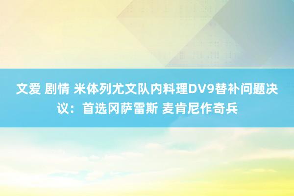 文爱 剧情 米体列尤文队内料理DV9替补问题决议：首选冈萨雷斯 麦肯尼作奇兵