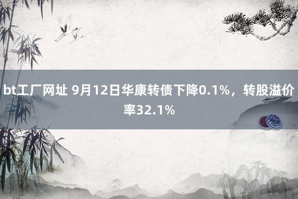 bt工厂网址 9月12日华康转债下降0.1%,转股溢价率32.1%