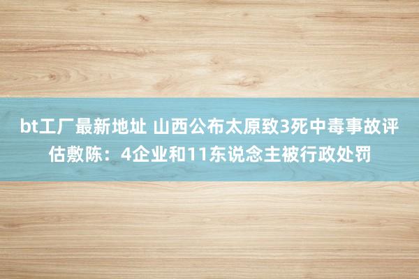 bt工厂最新地址 山西公布太原致3死中毒事故评估敷陈：4企业和11东说念主被行政处罚