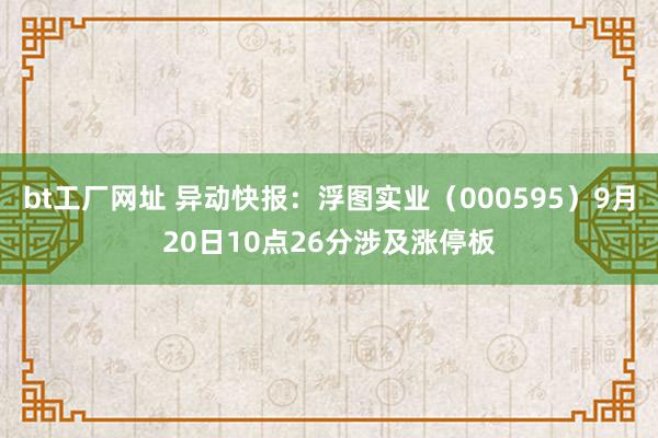 bt工厂网址 异动快报：浮图实业（000595）9月20日10点26分涉及涨停板