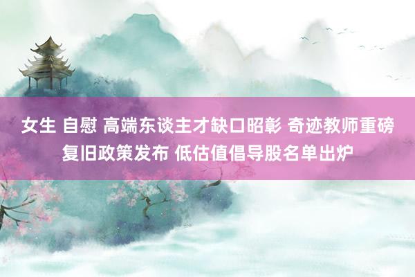女生 自慰 高端东谈主才缺口昭彰 奇迹教师重磅复旧政策发布 低估值倡导股名单出炉
