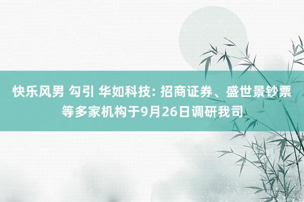 快乐风男 勾引 华如科技: 招商证券、盛世景钞票等多家机构于9月26日调研我司