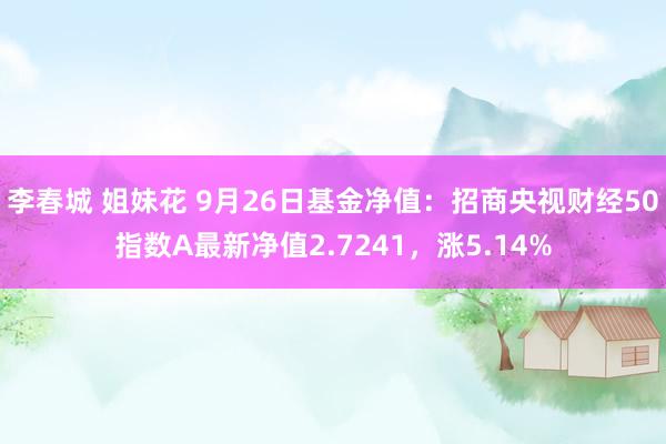 李春城 姐妹花 9月26日基金净值：招商央视财经50指数A最新净值2.7241，涨5.14%