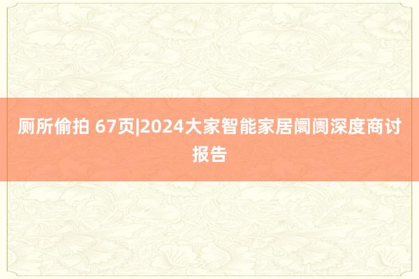 厕所偷拍 67页|2024大家智能家居阛阓深度商讨报告