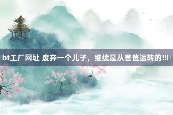 bt工厂网址 废弃一个儿子,继续是从爸爸运转的‼️