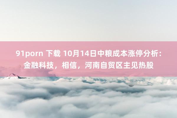 91porn 下载 10月14日中粮成本涨停分析:金融科技,相信,河南自贸区主见热股