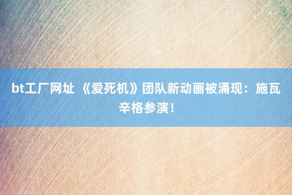 bt工厂网址 《爱死机》团队新动画被涌现：施瓦辛格参演！