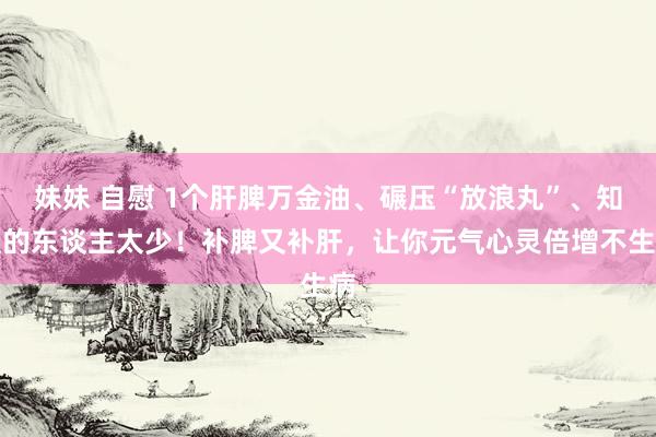 妹妹 自慰 1个肝脾万金油、碾压“放浪丸”、知谈的东谈主太少!补脾又补肝,让你元气心灵倍增不生病