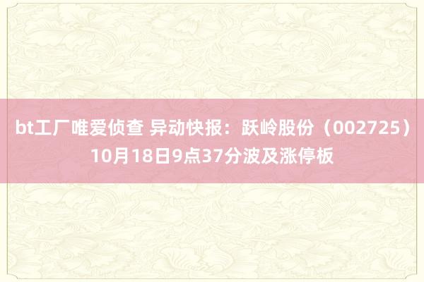 bt工厂唯爱侦查 异动快报:跃岭股份(002725)10月18日9点37分波及涨停板