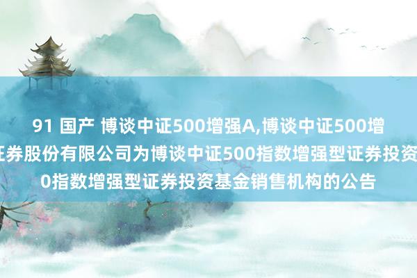 91 国产 博谈中证500增强A,博谈中证500增强C: 对于增多恒泰证券股份有限公司为博谈中证500指数增强型证券投资基金销售机构的公告