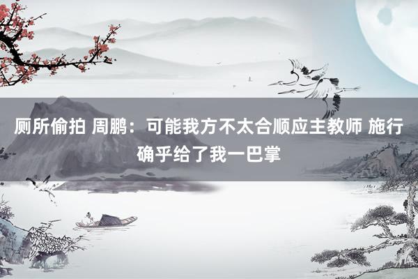 厕所偷拍 周鹏:可能我方不太合顺应主教师 施行确乎给了我一巴掌