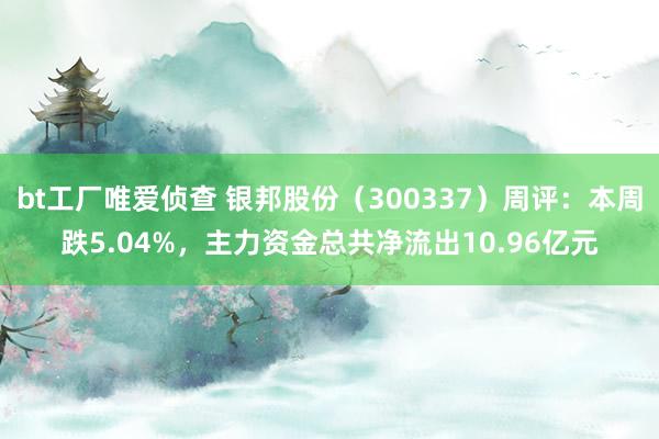 bt工厂唯爱侦查 银邦股份（300337）周评：本周跌5.04%，主力资金总共净流出10.96亿元