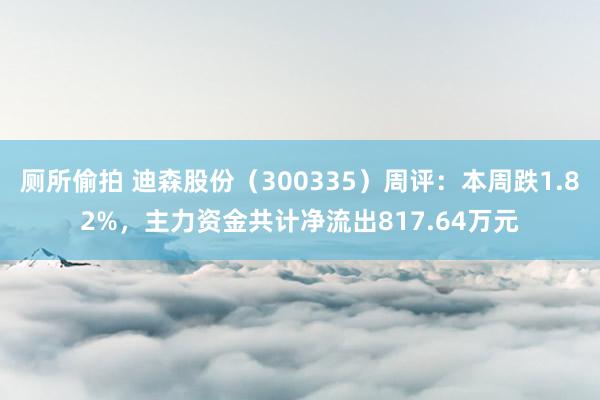 厕所偷拍 迪森股份（300335）周评：本周跌1.82%，主力资金共计净流出817.64万元