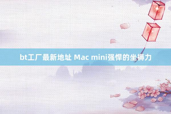 bt工厂最新地址 Mac mini强悍的坐褥力