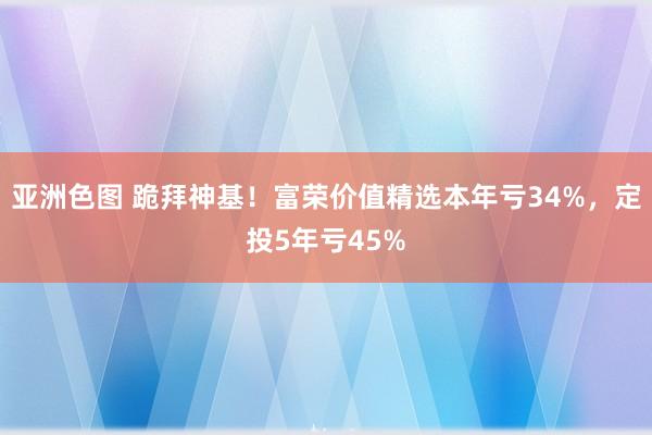 亚洲色图 跪拜神基！富荣价值精选本年亏34%，定投5年亏45%