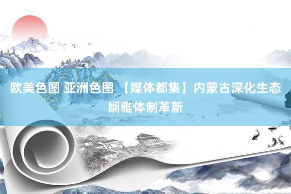 欧美色图 亚洲色图 【媒体都集】内蒙古深化生态娴雅体制革新