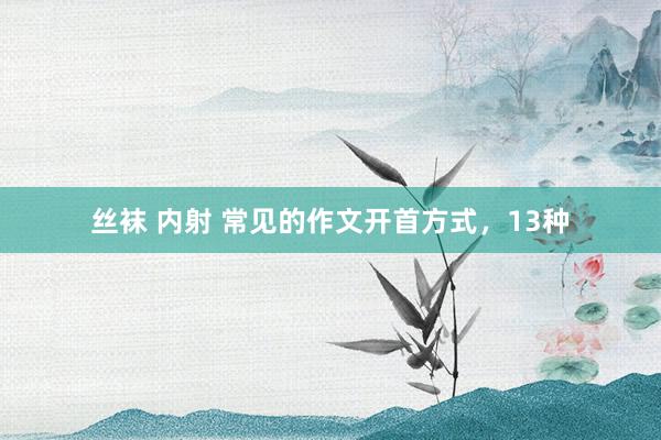 丝袜 内射 常见的作文开首方式，13种