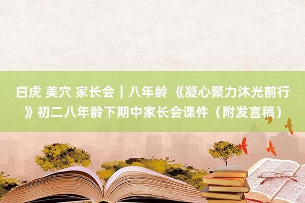 白虎 美穴 家长会｜八年龄 《凝心聚力沐光前行》初二八年龄下期中家长会课件（附发言稿）