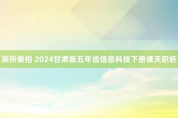 厕所偷拍 2024甘肃版五年齿信息科技下册课天职析