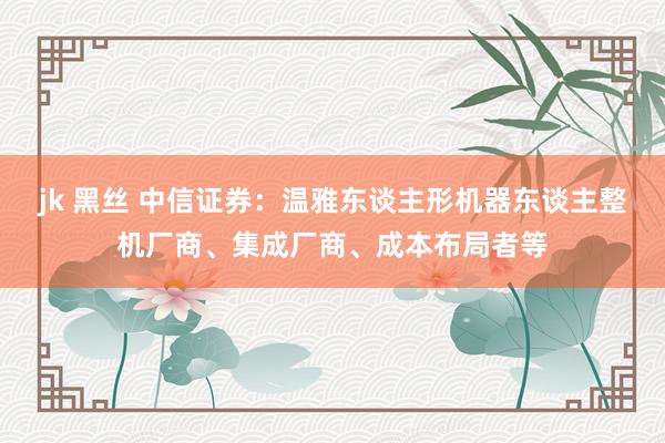 jk 黑丝 中信证券：温雅东谈主形机器东谈主整机厂商、集成厂商、成本布局者等