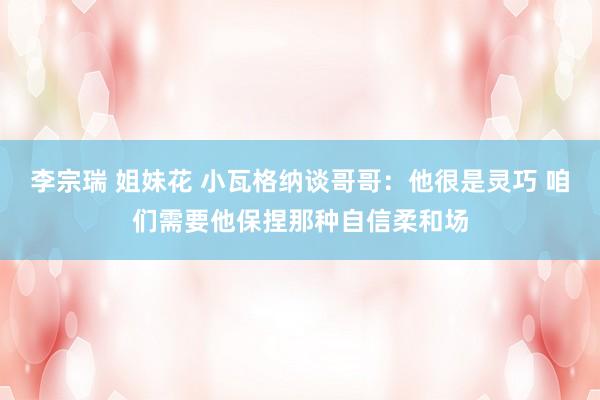 李宗瑞 姐妹花 小瓦格纳谈哥哥：他很是灵巧 咱们需要他保捏那种自信柔和场