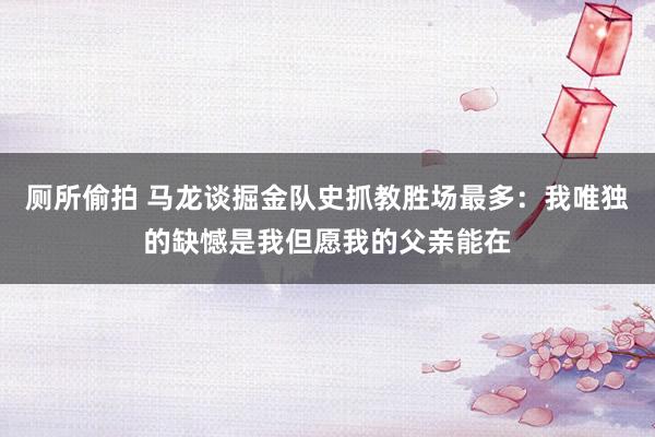 厕所偷拍 马龙谈掘金队史抓教胜场最多：我唯独的缺憾是我但愿我的父亲能在