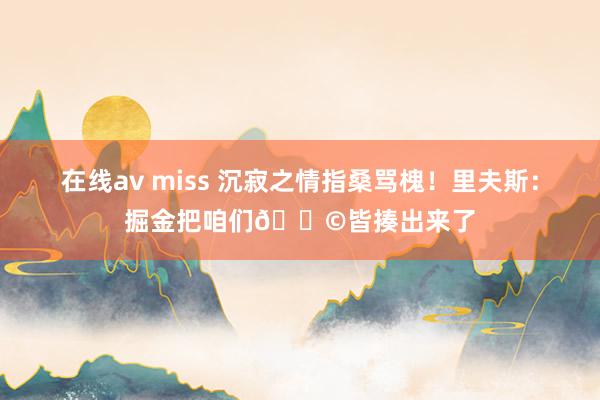 在线av miss 沉寂之情指桑骂槐！里夫斯：掘金把咱们💩皆揍出来了
