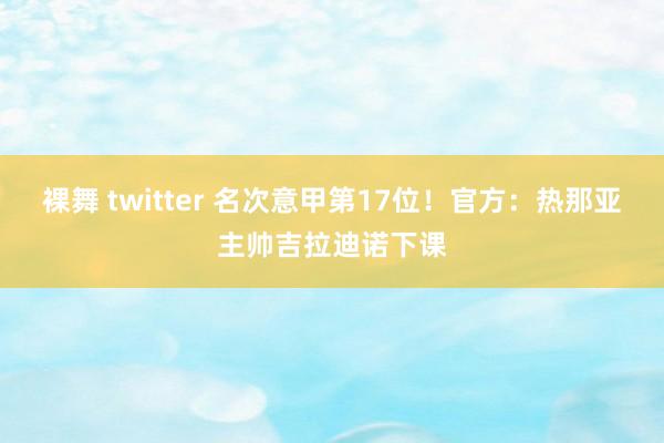 裸舞 twitter 名次意甲第17位！官方：热那亚主帅吉拉迪诺下课