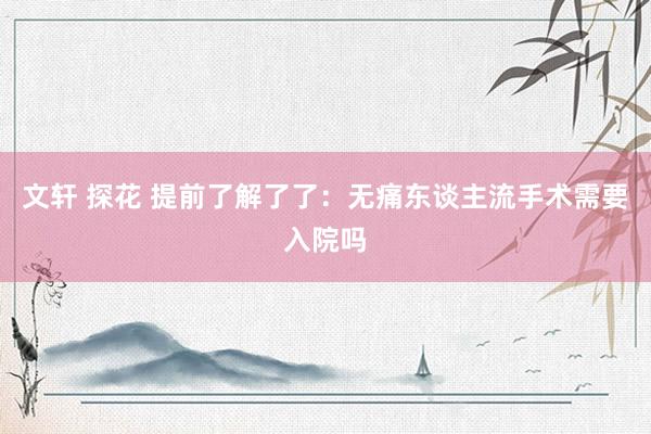 文轩 探花 提前了解了了：无痛东谈主流手术需要入院吗