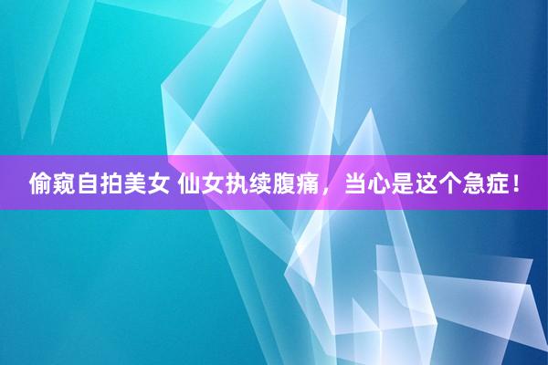 偷窥自拍美女 仙女执续腹痛，当心是这个急症！