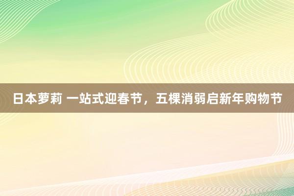 日本萝莉 一站式迎春节，五棵消弱启新年购物节
