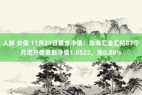 人妖 女優 11月29日基金净值：渤海汇金汇裕87个月定开债最新净值1.0522，涨0.08%