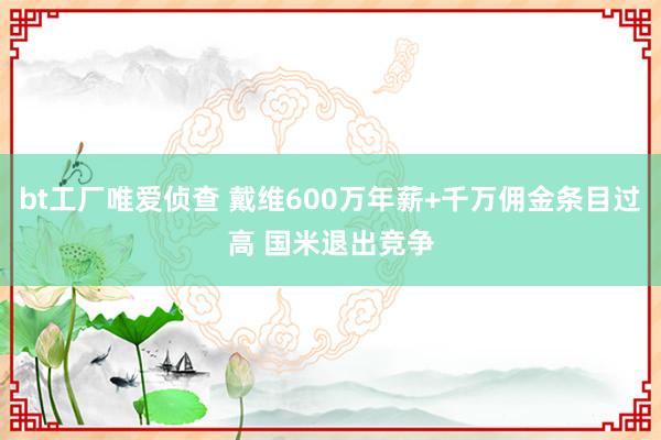 bt工厂唯爱侦查 戴维600万年薪+千万佣金条目过高 国米退出竞争