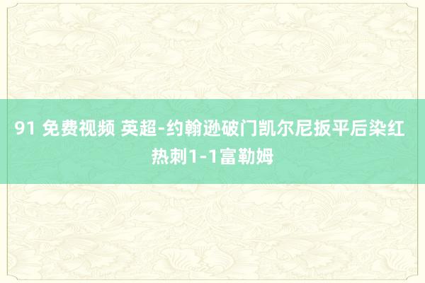 91 免费视频 英超-约翰逊破门凯尔尼扳平后染红 热刺1-1富勒姆