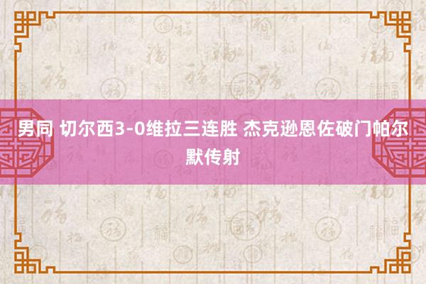 男同 切尔西3-0维拉三连胜 杰克逊恩佐破门帕尔默传射