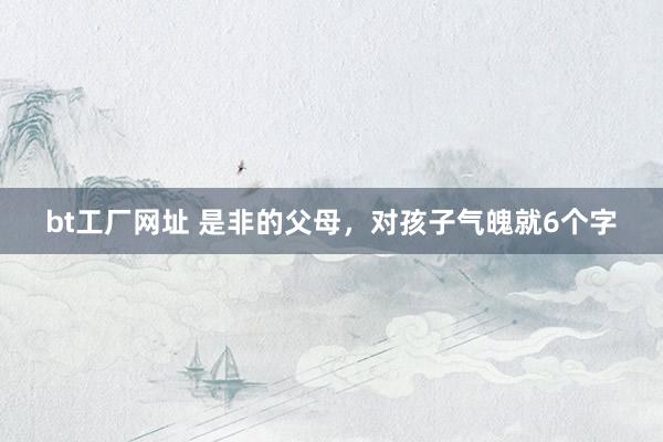 bt工厂网址 是非的父母，对孩子气魄就6个字