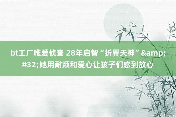 bt工厂唯爱侦查 28年启智“折翼天神”&#32;她用耐烦和爱心让孩子们感到放心