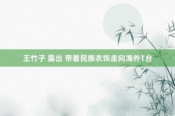 王竹子 露出 带着民族衣饰走向海外T台