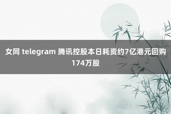 女同 telegram 腾讯控股本日耗资约7亿港元回购174万股