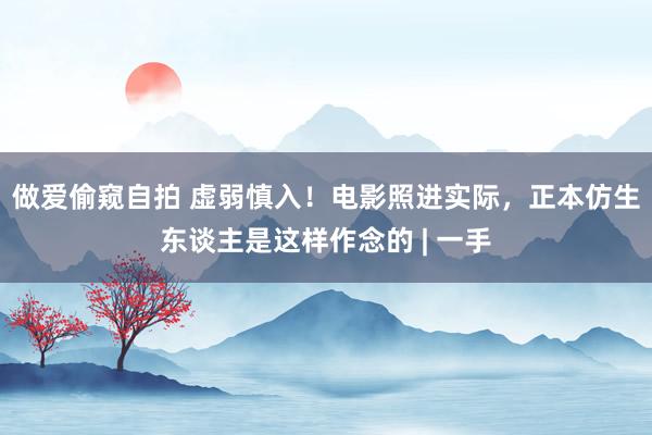 做爱偷窥自拍 虚弱慎入！电影照进实际，正本仿生东谈主是这样作念的 | 一手