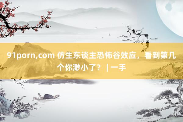 91porn，com 仿生东谈主恐怖谷效应，看到第几个你渺小了？ | 一手