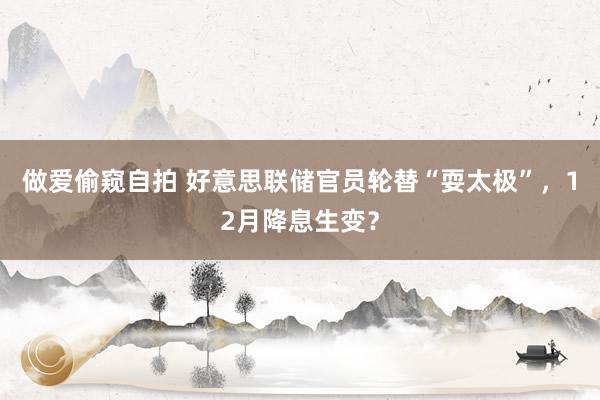 做爱偷窥自拍 好意思联储官员轮替“耍太极”，12月降息生变？