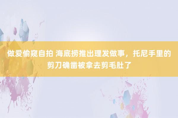 做爱偷窥自拍 海底捞推出理发做事，托尼手里的剪刀确凿被拿去剪毛肚了