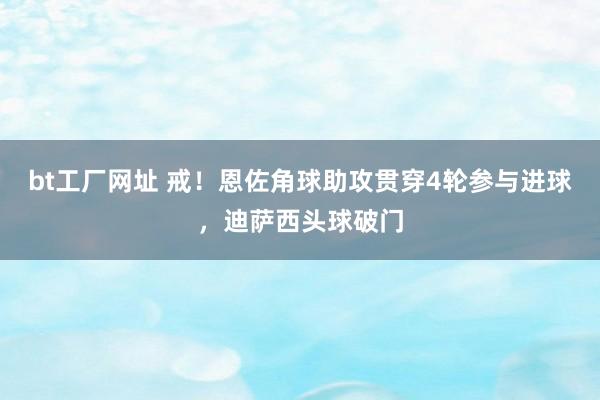 bt工厂网址 戒！恩佐角球助攻贯穿4轮参与进球，迪萨西头球破门