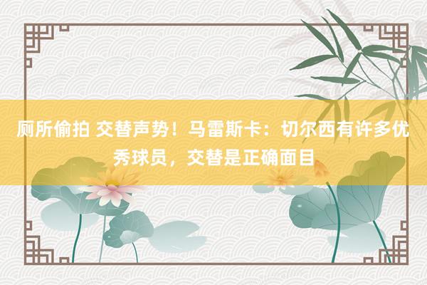 厕所偷拍 交替声势！马雷斯卡：切尔西有许多优秀球员，交替是正确面目