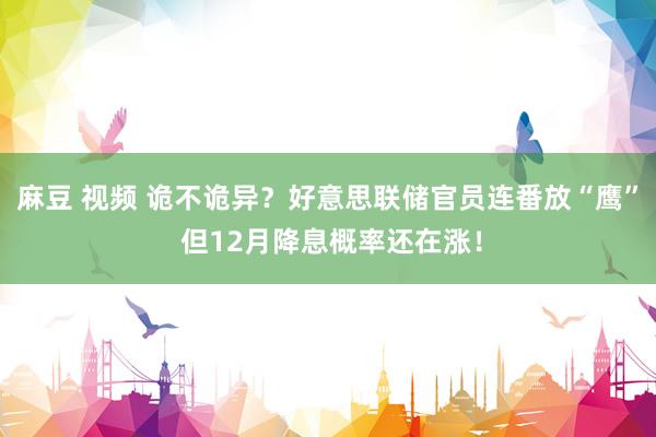 麻豆 视频 诡不诡异？好意思联储官员连番放“鹰” 但12月降息概率还在涨！