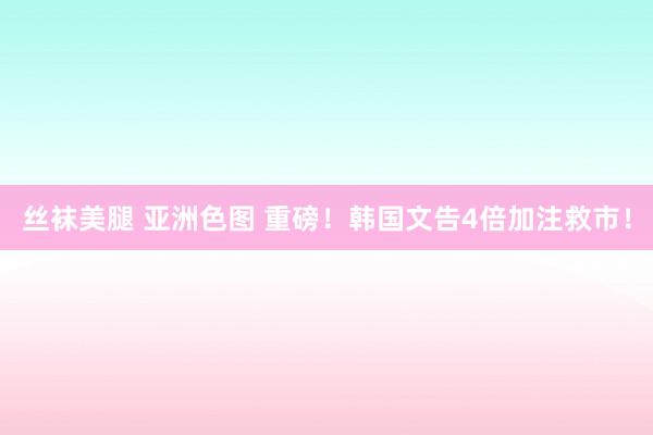 丝袜美腿 亚洲色图 重磅！韩国文告4倍加注救市！